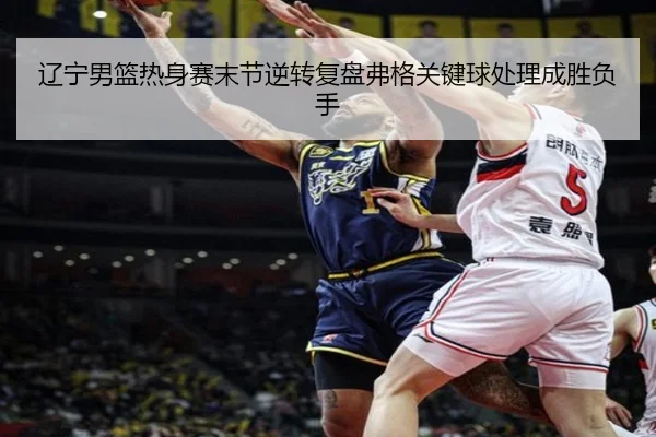辽宁男篮热身赛末节逆转复盘弗格关键球处理成胜负手