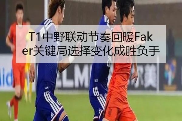 T1中野联动节奏回暖Faker关键局选择变化成胜负手