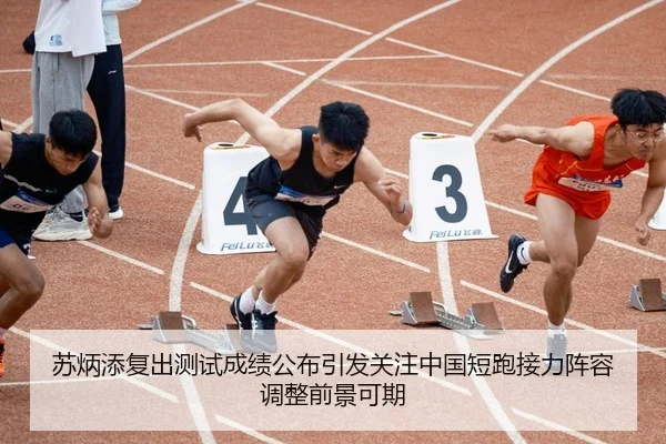 苏炳添复出测试成绩公布引发关注中国短跑接力阵容调整前景可期