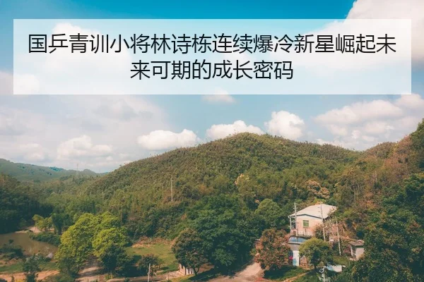 国乒青训小将林诗栋连续爆冷新星崛起未来可期的成长密码
