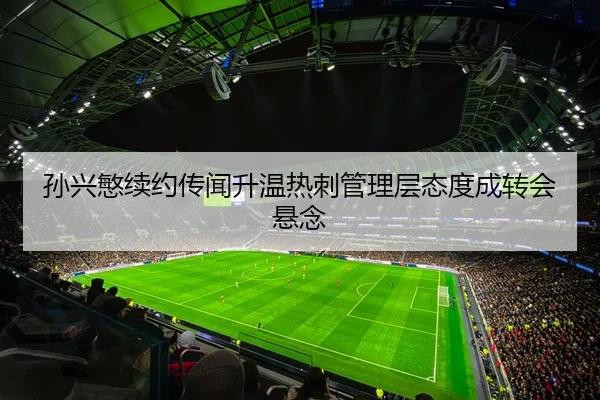 孙兴慜续约传闻升温热刺管理层态度成转会悬念