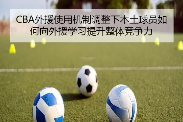 CBA外援使用机制调整下本土球员如何向外援学习提升整体竞争力